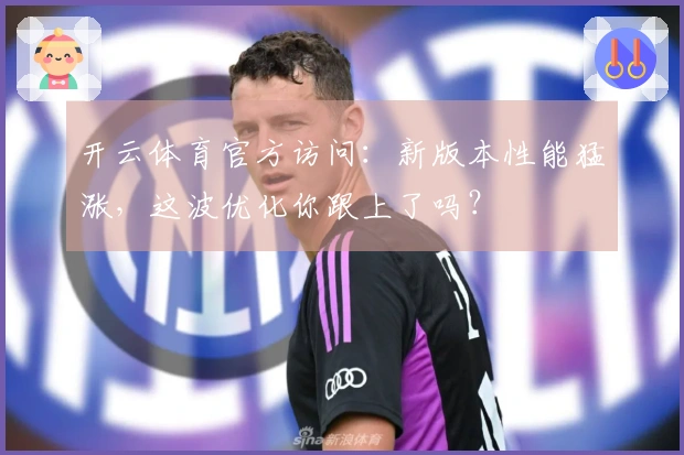 开云体育官方访问：新版本性能猛涨，这波优化你跟上了吗？