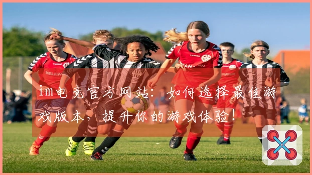 im电竞官方网站：如何选择最佳游戏版本，提升你的游戏体验！