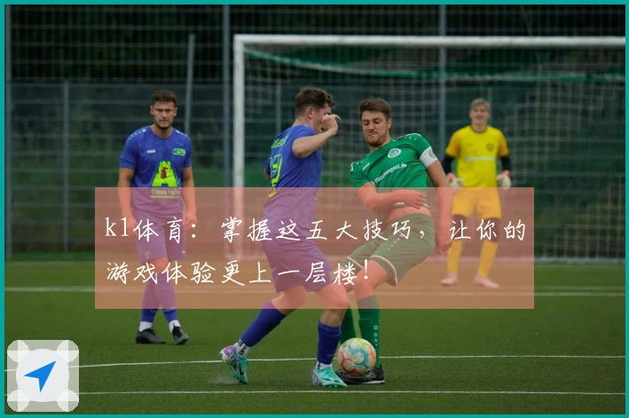 k1体育：掌握这五大技巧，让你的游戏体验更上一层楼！