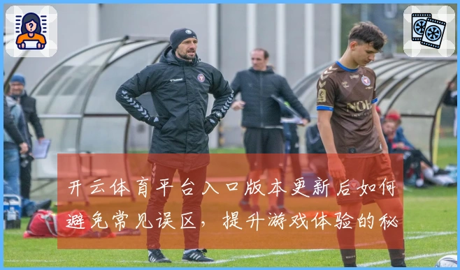 开云体育平台入口版本更新后如何避免常见误区，提升游戏体验的秘訣分享