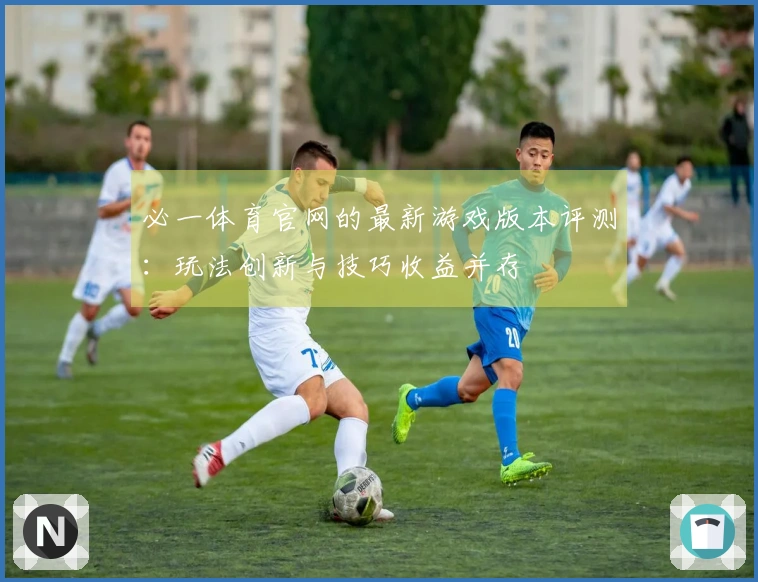 必一体育官网的最新游戏版本评测：玩法创新与技巧收益并存