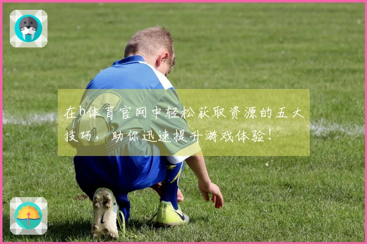 在b体育官网中轻松获取资源的五大技巧，助你迅速提升游戏体验！