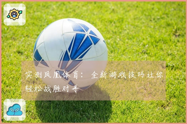 实测凤凰体育：全新游戏技巧让你轻松战胜对手