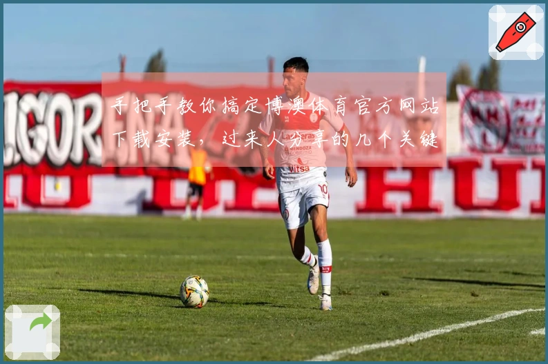 手把手教你搞定博澳体育官方网站下载安装，过来人分享的几个关键点别错过