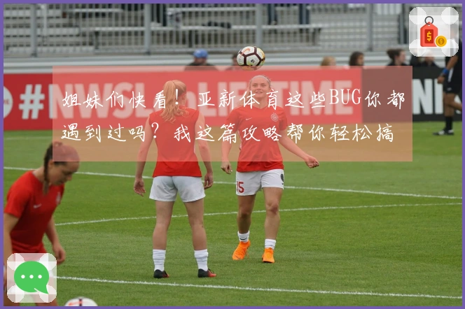 姐妹们快看！亚新体育这些BUG你都遇到过吗？我这篇攻略帮你轻松搞定！