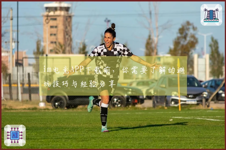 im电竞APP下载前，你需要了解的避坑技巧与经验分享