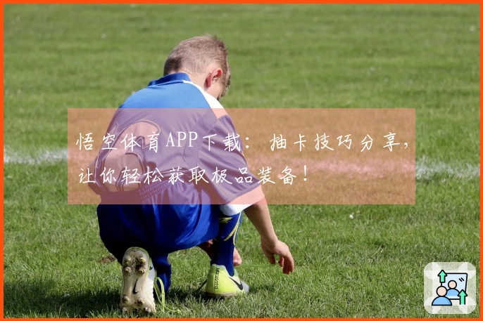 悟空体育APP下载：抽卡技巧分享，让你轻松获取极品装备！