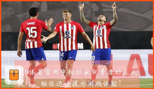 在b体育官网中轻松获取资源的五大技巧，助你迅速提升游戏体验！
