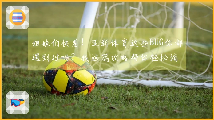 姐妹们快看！亚新体育这些BUG你都遇到过吗？我这篇攻略帮你轻松搞定！