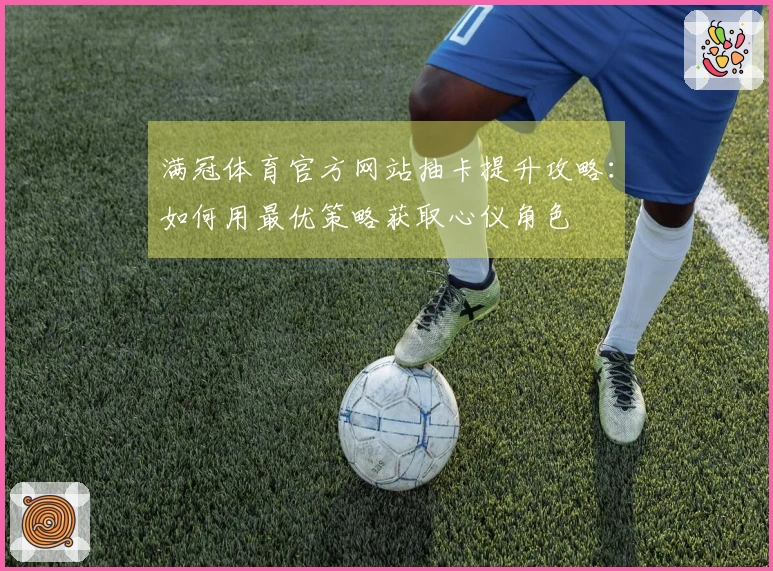 满冠体育官方网站抽卡提升攻略：如何用最优策略获取心仪角色