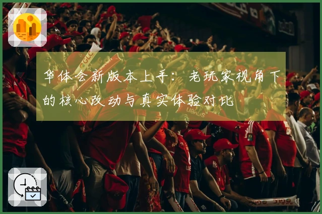 华体会新版本上手：老玩家视角下的核心改动与真实体验对比