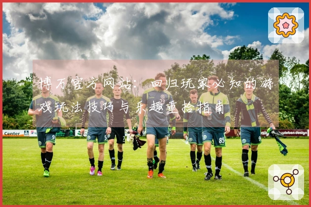 博万官方网站：回归玩家必知的游戏玩法技巧与乐趣重拾指南