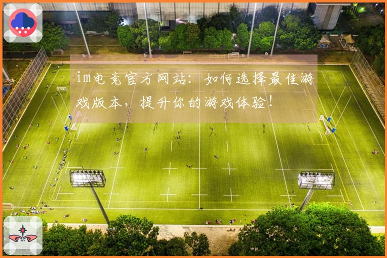 im电竞官方网站：如何选择最佳游戏版本，提升你的游戏体验！