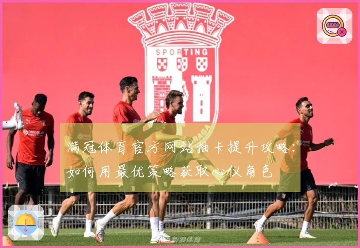 满冠体育官方网站抽卡提升攻略：如何用最优策略获取心仪角色