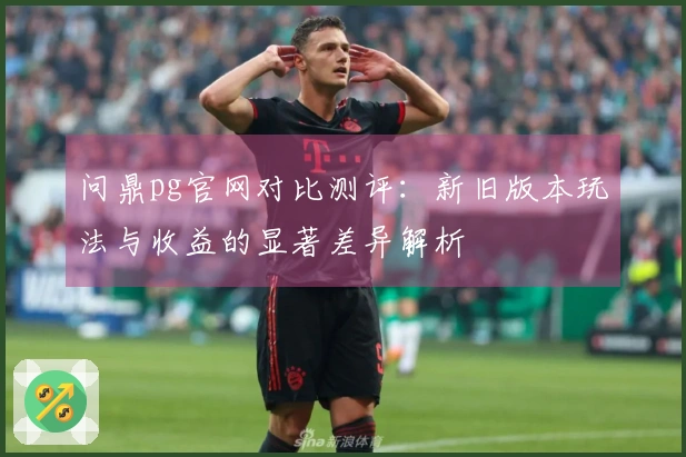 问鼎pg官网对比测评：新旧版本玩法与收益的显著差异解析