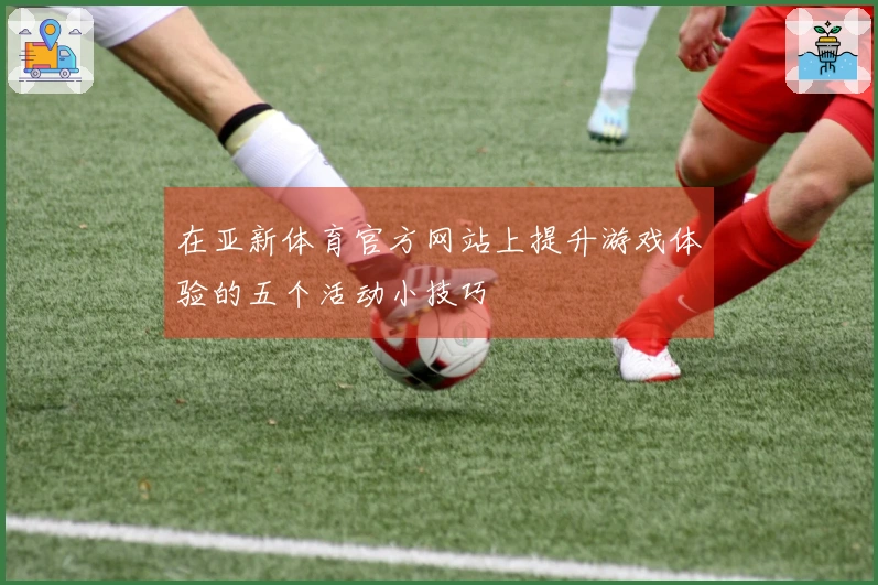 在亚新体育官方网站上提升游戏体验的五个活动小技巧