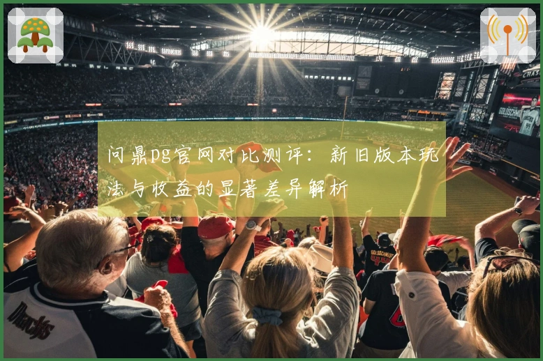 问鼎pg官网对比测评：新旧版本玩法与收益的显著差异解析