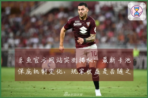 乐鱼官方网站实测揭秘：最新卡池保底机制变化，玩家收益是否随之提升？