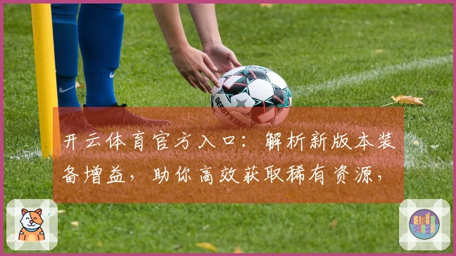 开云体育官方入口：解析新版本装备增益，助你高效获取稀有资源，战力飞升新高度